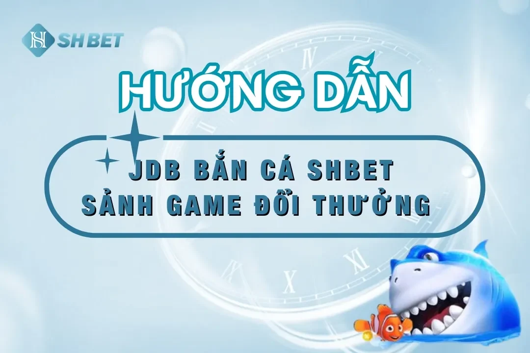 JDB Bắn Cá SHBET – Sảnh Game Đổi Thưởng Dành Cho Tín Đồ Bắn Cá