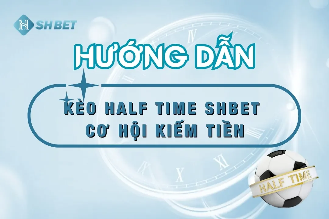 Kèo Half Time SHBET – Cơ Hội Kiếm Tiền Bất Ngờ Đang Chờ Bạn